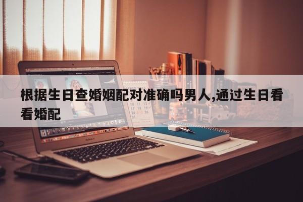 根据生日查婚姻配对准确吗男人,通过生日看看婚配