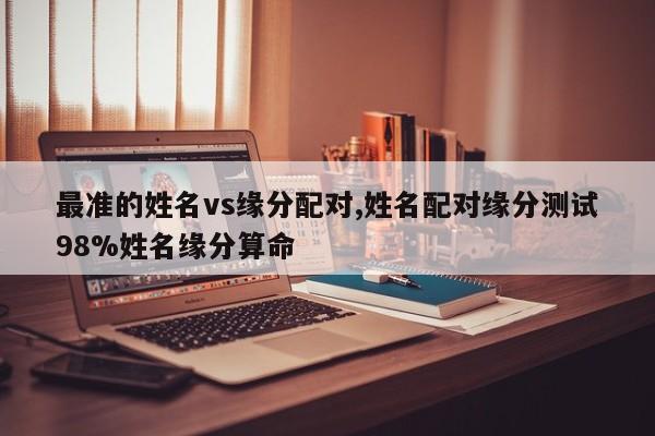 最准的姓名vs缘分配对,姓名配对缘分测试98%姓名缘分算命