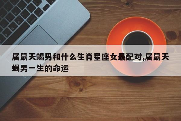 属鼠天蝎男和什么生肖星座女最配对,属鼠天蝎男一生的命运