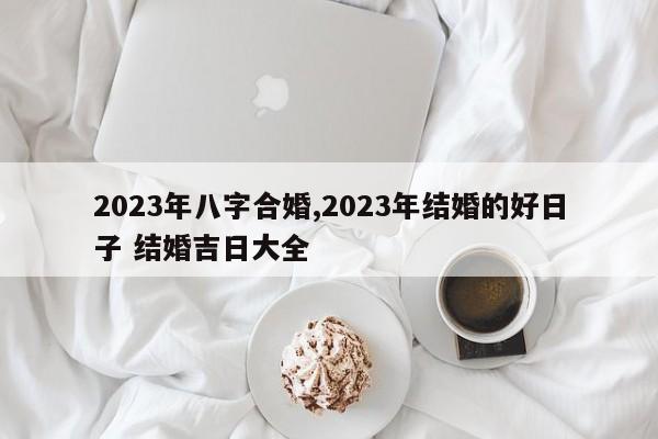 2023年八字合婚,2023年结婚的好日子 结婚吉日大全