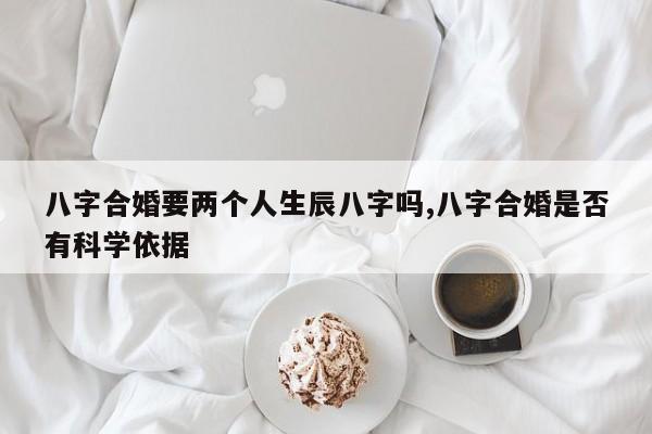 八字合婚要两个人生辰八字吗,八字合婚是否有科学依据