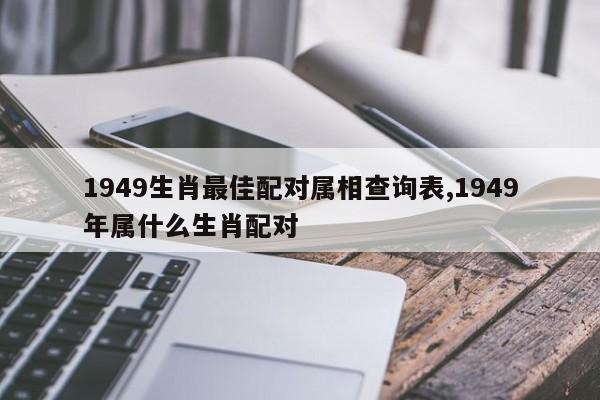 1949生肖最佳配对属相查询表,1949年属什么生肖配对