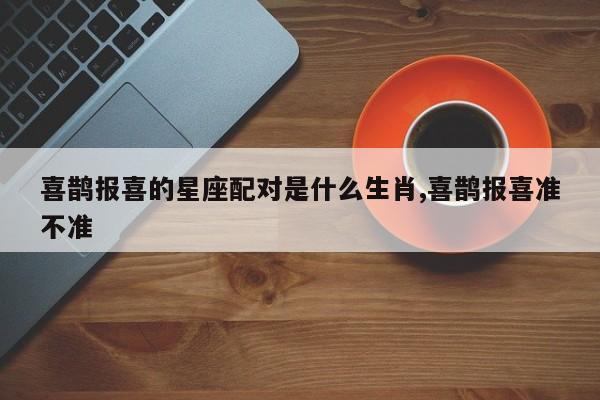 喜鹊报喜的星座配对是什么生肖,喜鹊报喜准不准