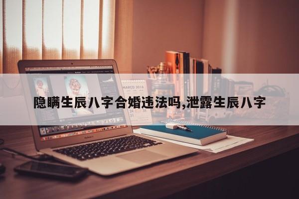 隐瞒生辰八字合婚违法吗,泄露生辰八字