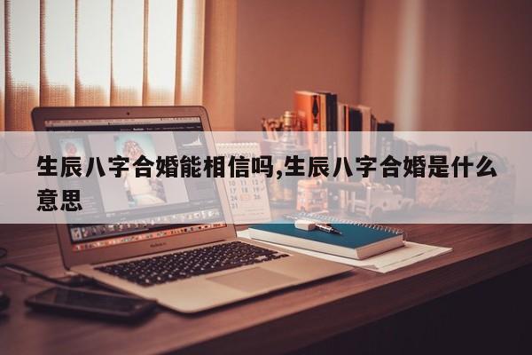 生辰八字合婚能相信吗,生辰八字合婚是什么意思