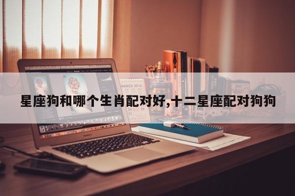星座狗和哪个生肖配对好,十二星座配对狗狗