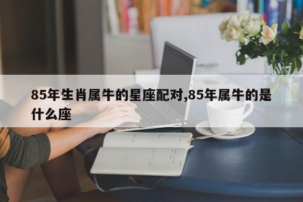 85年生肖属牛的星座配对,85年属牛的是什么座