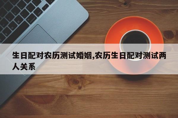 生日配对农历测试婚姻,农历生日配对测试两人关系