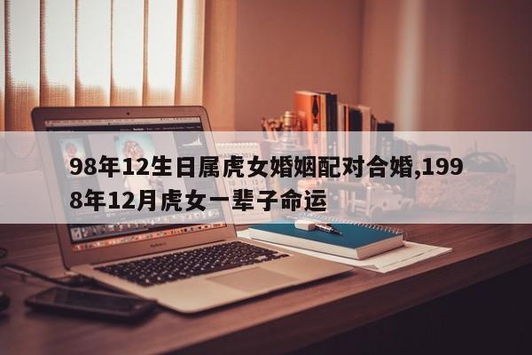 98年12生日属虎女婚姻配对合婚,1998年12月虎女一辈子命运