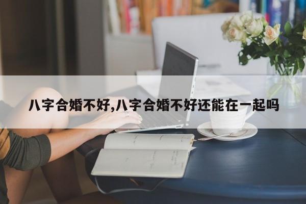 八字合婚不好,八字合婚不好还能在一起吗