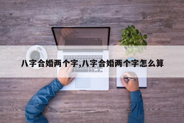八字合婚两个字,八字合婚两个字怎么算
