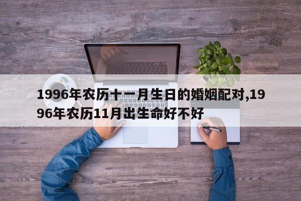 1996年农历十一月生日的婚姻配对,1996年农历11月出生命好不好
