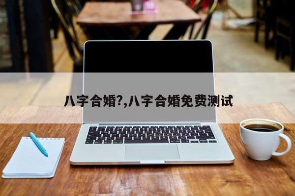 八字合婚?,八字合婚免费测试