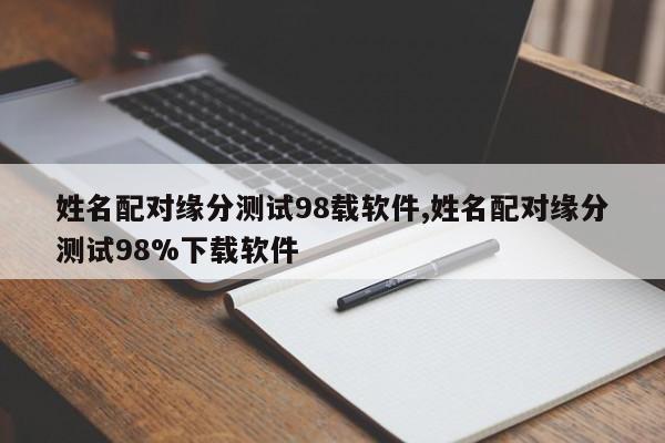 姓名配对缘分测试98载软件,姓名配对缘分测试98%下载软件