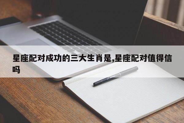 星座配对成功的三大生肖是,星座配对值得信吗
