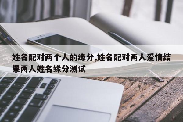姓名配对两个人的缘分,姓名配对两人爱情结果两人姓名缘分测试