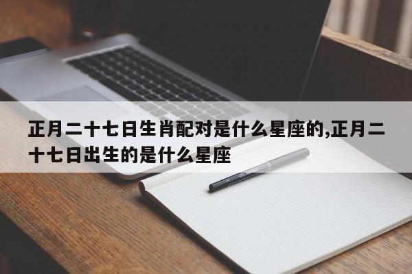 正月二十七日生肖配对是什么星座的,正月二十七日出生的是什么星座