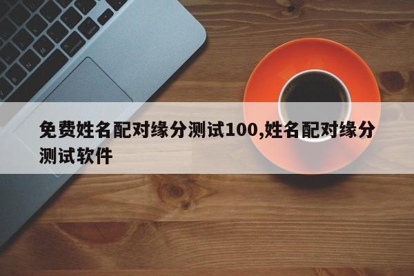 免费姓名配对缘分测试100,姓名配对缘分测试软件
