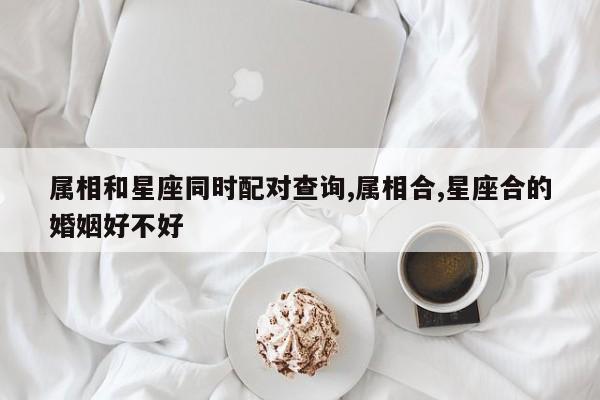 属相和星座同时配对查询,属相合,星座合的婚姻好不好