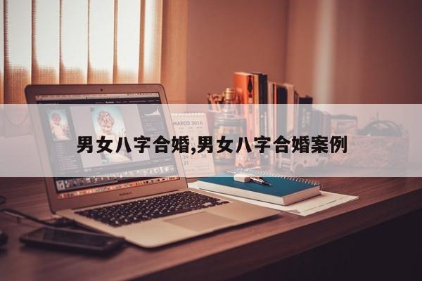男女八字合婚,男女八字合婚案例
