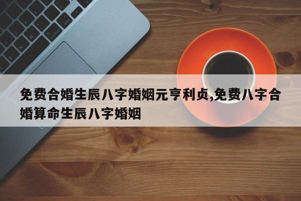 免费合婚生辰八字婚姻元亨利贞,免费八字合婚算命生辰八字婚姻