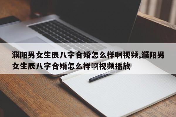 濮阳男女生辰八字合婚怎么样啊视频,濮阳男女生辰八字合婚怎么样啊视频播放