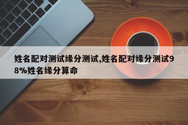 姓名配对测试缘分测试,姓名配对缘分测试98%姓名缘分算命