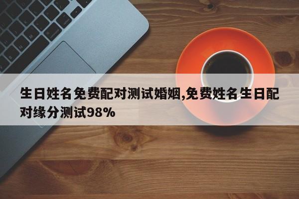 生日姓名免费配对测试婚姻,免费姓名生日配对缘分测试98%