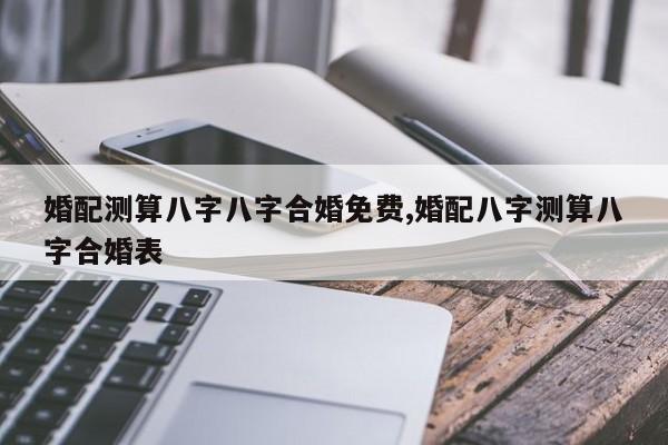 婚配测算八字八字合婚免费,婚配八字测算八字合婚表