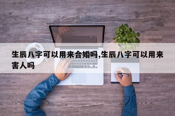 生辰八字可以用来合婚吗,生辰八字可以用来害人吗