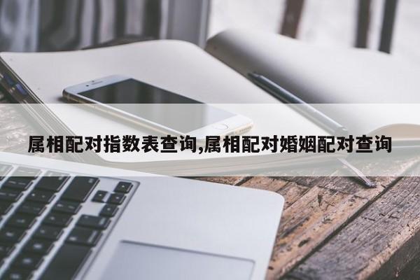 属相配对指数表查询,属相配对婚姻配对查询