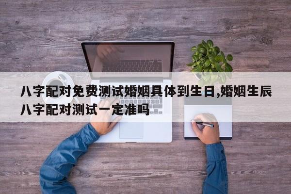 八字配对免费测试婚姻具体到生日,婚姻生辰八字配对测试一定准吗