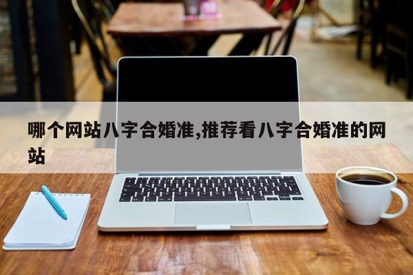 哪个网站八字合婚准,推荐看八字合婚准的网站