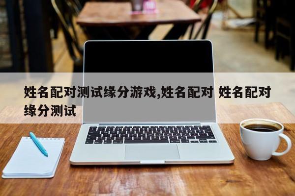 姓名配对测试缘分游戏,姓名配对 姓名配对缘分测试