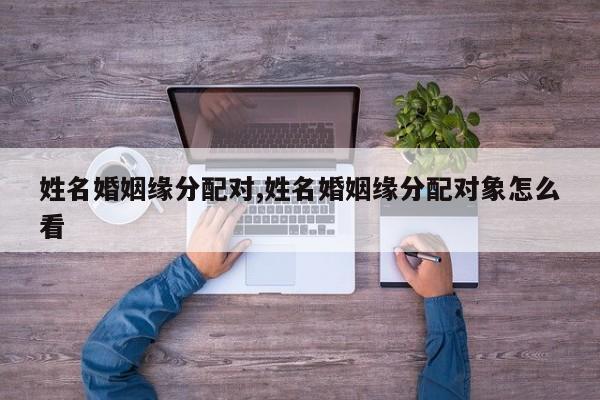 姓名婚姻缘分配对,姓名婚姻缘分配对象怎么看