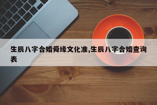 生辰八字合婚舜缘文化准,生辰八字合婚查询表