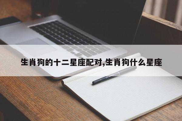 生肖狗的十二星座配对,生肖狗什么星座