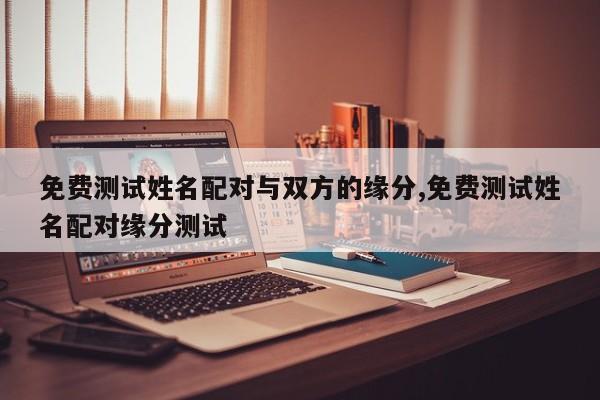 免费测试姓名配对与双方的缘分,免费测试姓名配对缘分测试