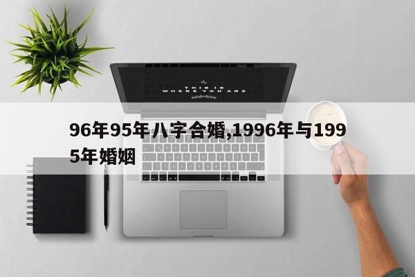 96年95年八字合婚,1996年与1995年婚姻