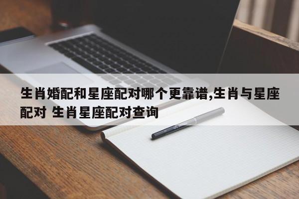 生肖婚配和星座配对哪个更靠谱,生肖与星座配对 生肖星座配对查询