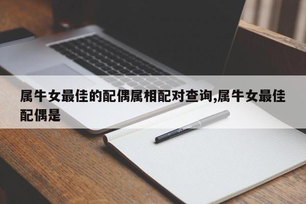 属牛女最佳的配偶属相配对查询,属牛女最佳配偶是