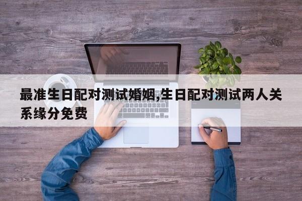 最准生日配对测试婚姻,生日配对测试两人关系缘分免费