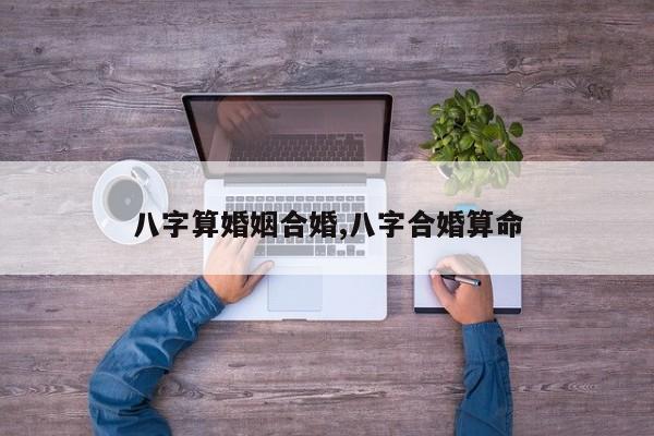 八字算婚姻合婚,八字合婚算命
