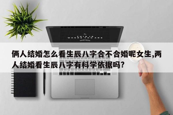 俩人结婚怎么看生辰八字合不合婚呢女生,两人结婚看生辰八字有科学依据吗?