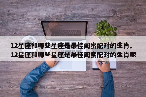 12星座和哪些星座是最佳闺蜜配对的生肖,12星座和哪些星座是最佳闺蜜配对的生肖呢