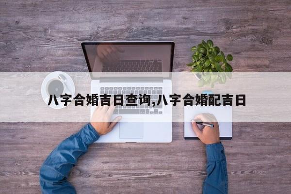 八字合婚吉日查询,八字合婚配吉日