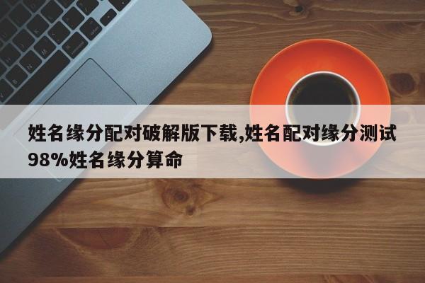 姓名缘分配对破解版下载,姓名配对缘分测试98%姓名缘分算命