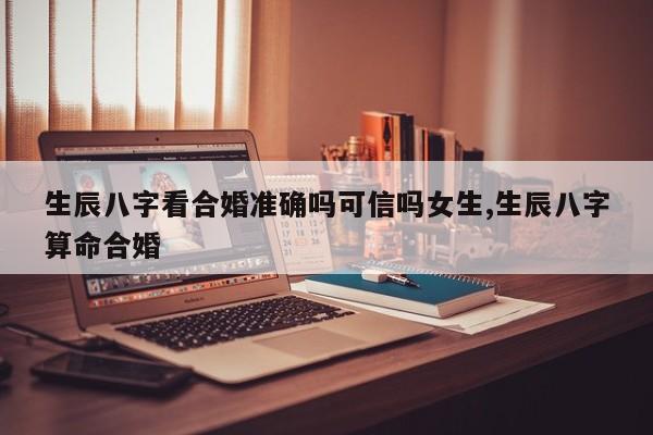 生辰八字看合婚准确吗可信吗女生,生辰八字算命合婚