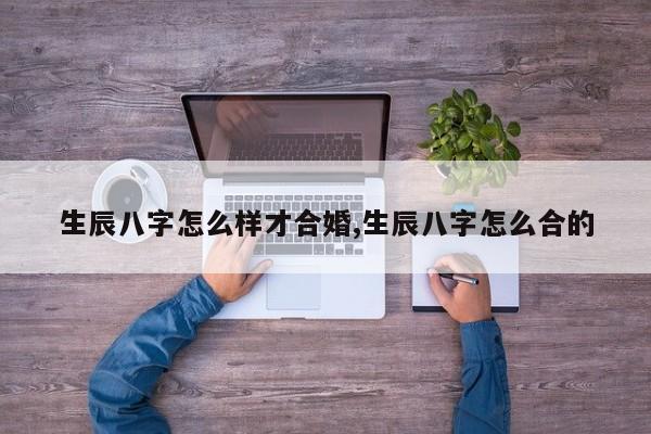 生辰八字怎么样才合婚,生辰八字怎么合的