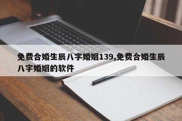 免费合婚生辰八字婚姻139,免费合婚生辰八字婚姻的软件